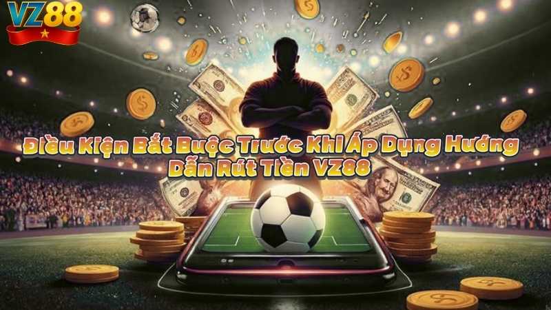 Điều Kiện Bắt Buộc Trước Khi Áp Dụng Hướng Dẫn Rút Tiền VZ88
