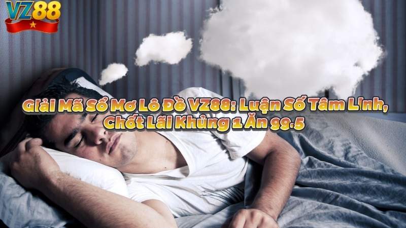 Giải Mã Sổ Mơ Lô Đề VZ88: Luận Số Tâm Linh, Chốt Lãi Khủng 1 Ăn 99.5