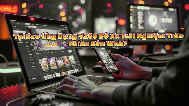 Tại Sao Ứng Dụng VZ88 Bỏ Xa Trải Nghiệm Trên Phiên Bản Web?
